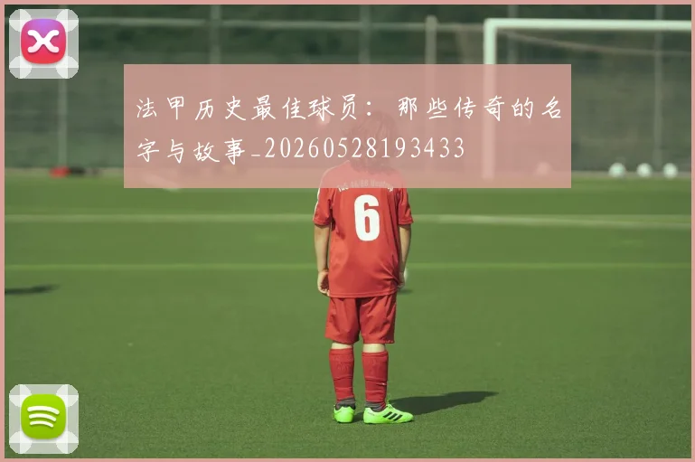 法甲历史最佳球员：那些传奇的名字与故事_20260528193433