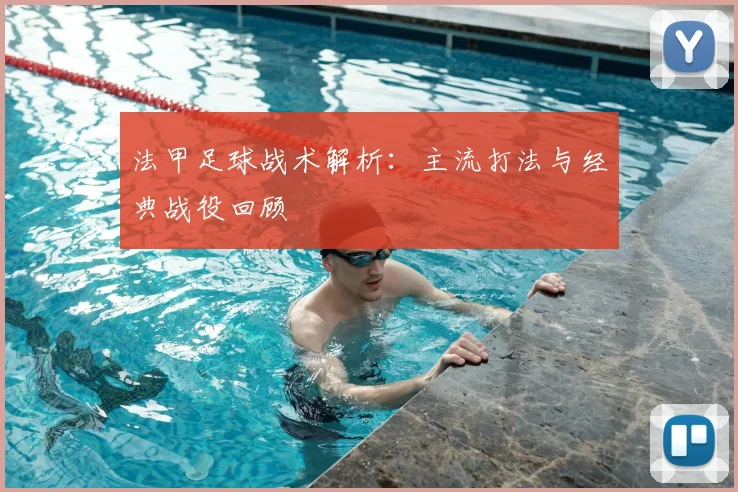 法甲足球战术解析:主流打法与经典战役回顾
