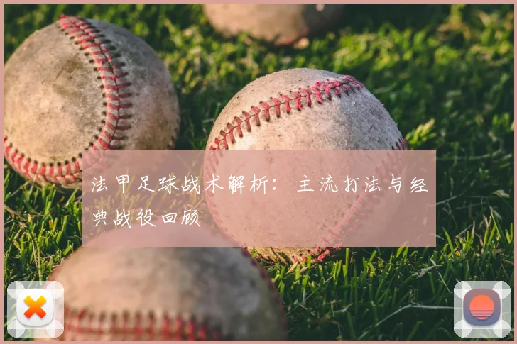 法甲足球战术解析：主流打法与经典战役回顾