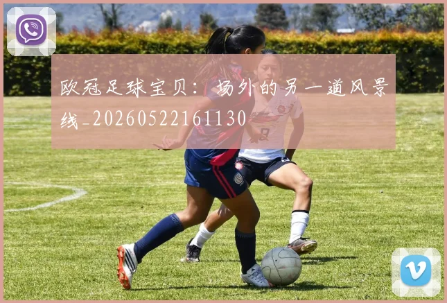 欧冠足球宝贝：场外的另一道风景线_20260522161130