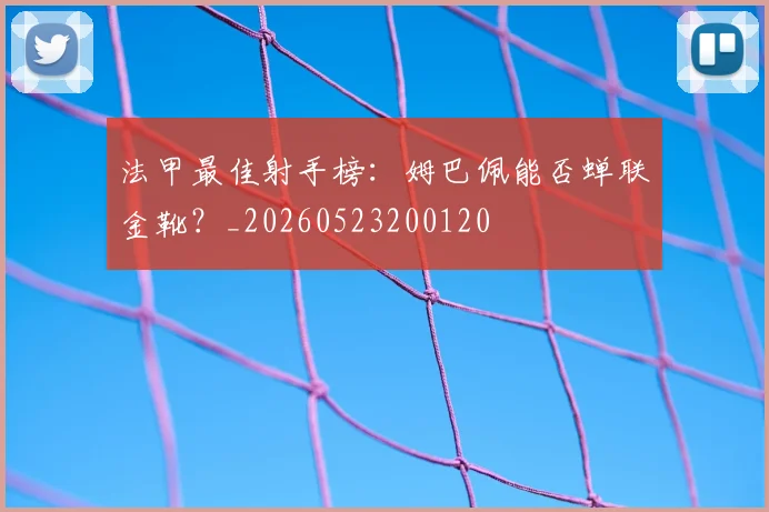法甲最佳射手榜：姆巴佩能否蝉联金靴？_20260523200120