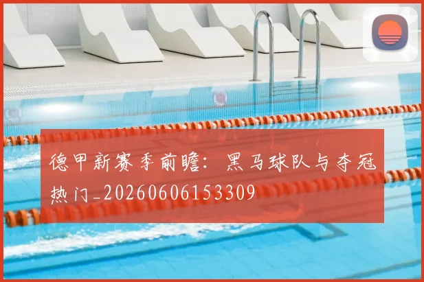 德甲新赛季前瞻：黑马球队与夺冠热门_20260606153309