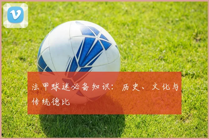法甲球迷必备知识：历史、文化与传统德比