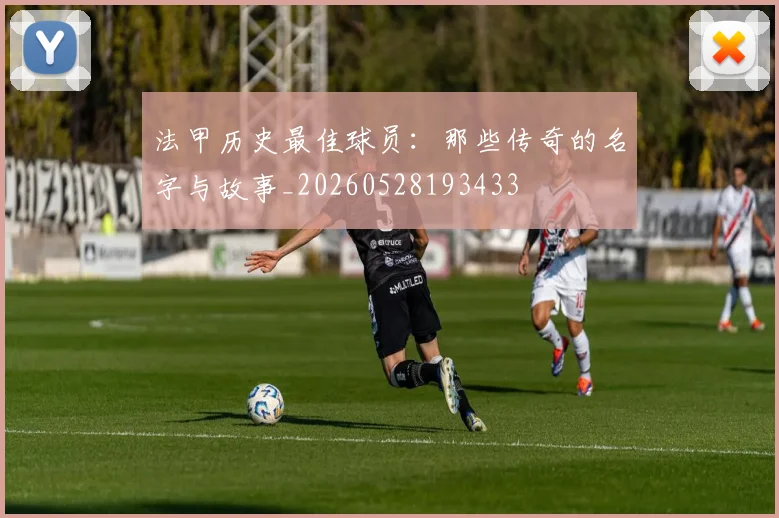 法甲历史最佳球员：那些传奇的名字与故事_20260528193433