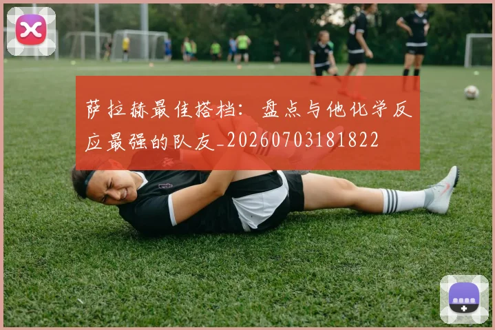 萨拉赫最佳搭档:盘点与他化学反应最强的队友_20260703181822