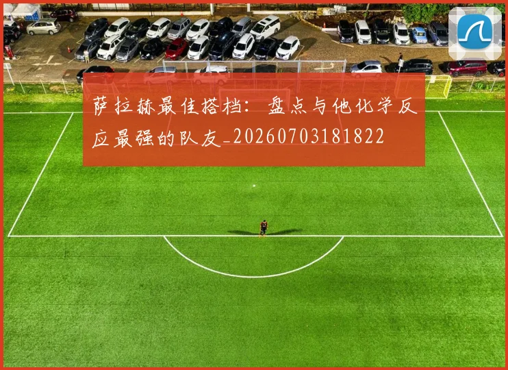 萨拉赫最佳搭档：盘点与他化学反应最强的队友_20260703181822